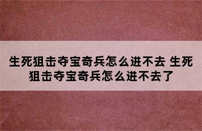 生死狙击夺宝奇兵怎么进不去 生死狙击夺宝奇兵怎么进不去了